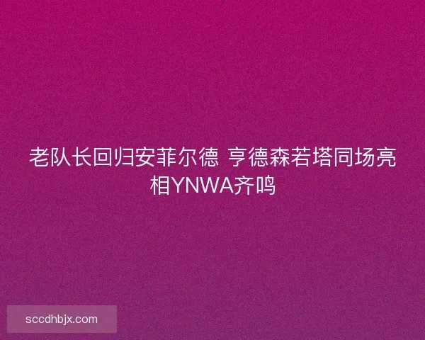 老队长回归安菲尔德 亨德森若塔同场亮相YNWA齐鸣 老队长回归安菲尔德 亨德森若塔同场亮相YNWA齐鸣
