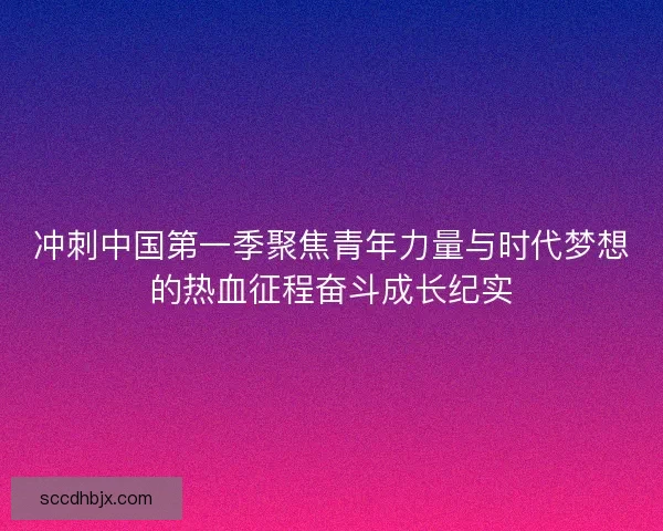 冲刺中国第一季聚焦青年力量与时代梦想的热血征程奋斗成长纪实