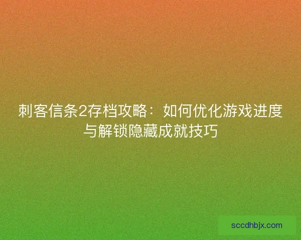刺客信条2存档攻略:如何优化游戏进度与解锁隐藏成就技巧 刺客信条2存档攻略:如何优化游戏进度与解锁隐藏成就技巧