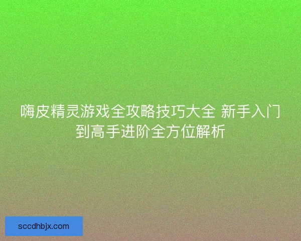 嗨皮精灵游戏全攻略技巧大全 新手入门到高手进阶全方位解析
