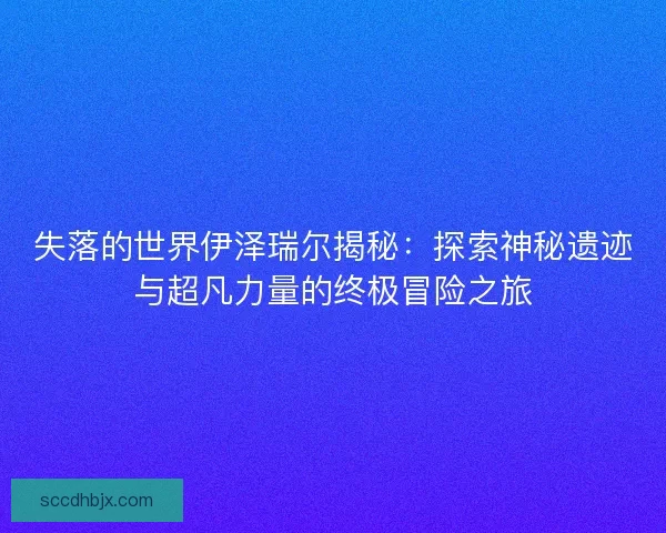 失落的世界伊泽瑞尔揭秘：探索神秘遗迹与超凡力量的终极冒险之旅
