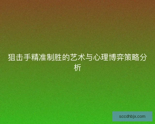 狙击手精准制胜的艺术与心理博弈策略分析