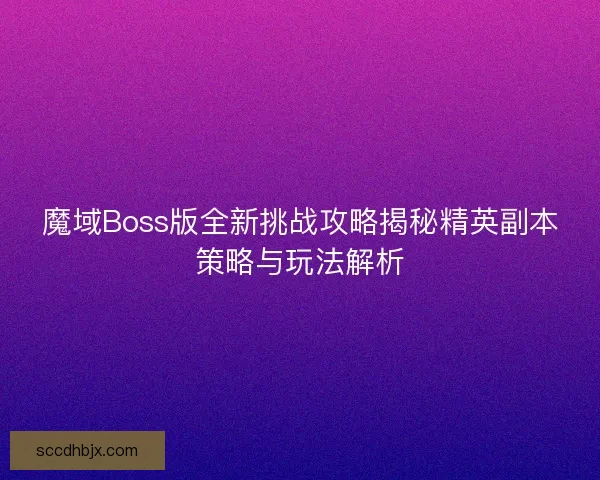 魔域Boss版全新挑战攻略揭秘精英副本策略与玩法解析 魔域Boss版全新挑战攻略揭秘精英副本策略与玩法解析