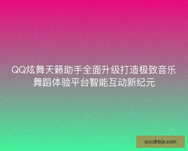 QQ炫舞天籁助手全面升级打造极致音乐舞蹈体验平台智能互动新纪元 QQ炫舞天籁助手全面升级打造极致音乐舞蹈体验平台智能互动新纪元