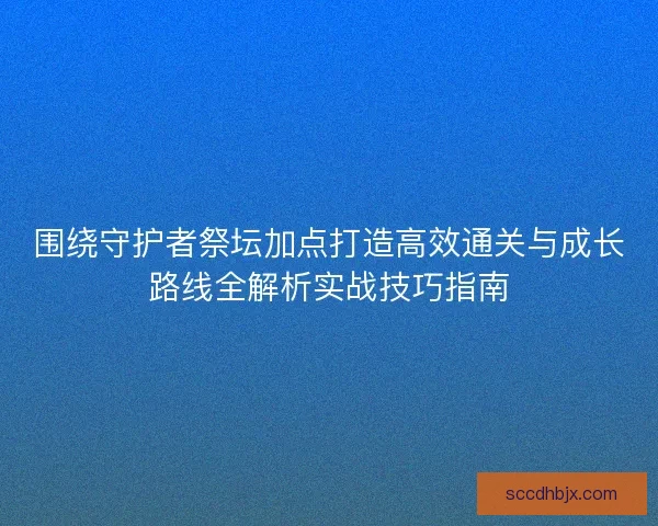 围绕守护者祭坛加点打造高效通关与成长路线全解析实战技巧指南 围绕守护者祭坛加点打造高效通关与成长路线全解析实战技巧指南