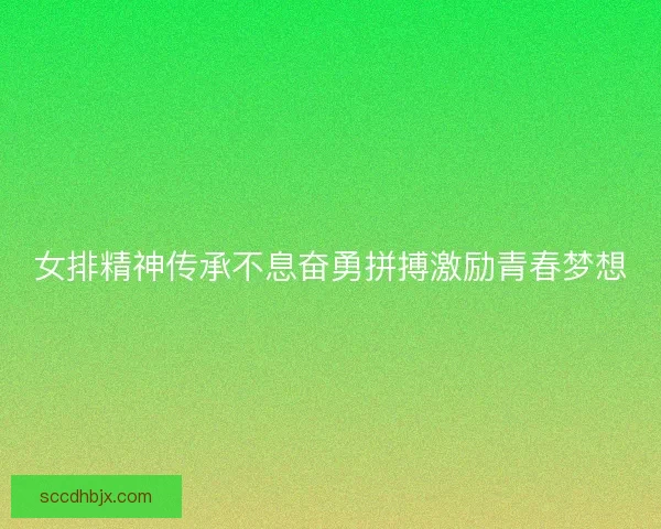 女排精神传承不息奋勇拼搏激励青春梦想