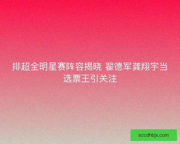 排超全明星赛阵容揭晓 翟德军龚翔宇当选票王引关注