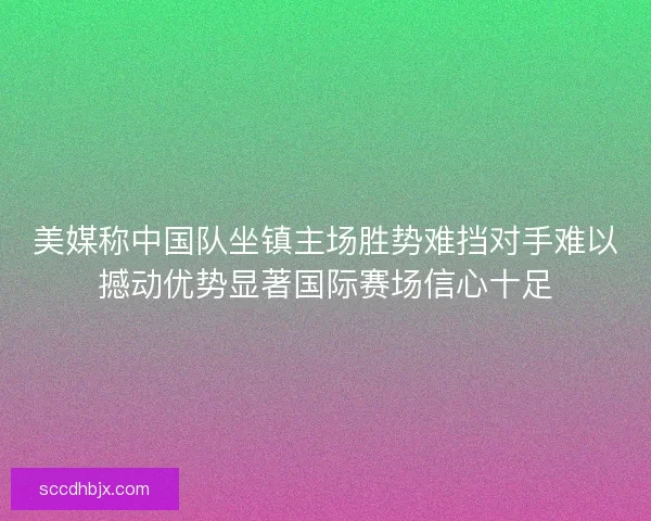 美媒称中国队坐镇主场胜势难挡对手难以撼动优势显著国际赛场信心十足 美媒称中国队坐镇主场胜势难挡对手难以撼动优势显著国际赛场信心十足