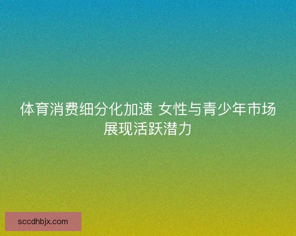体育消费细分化加速 女性与青少年市场展现活跃潜力