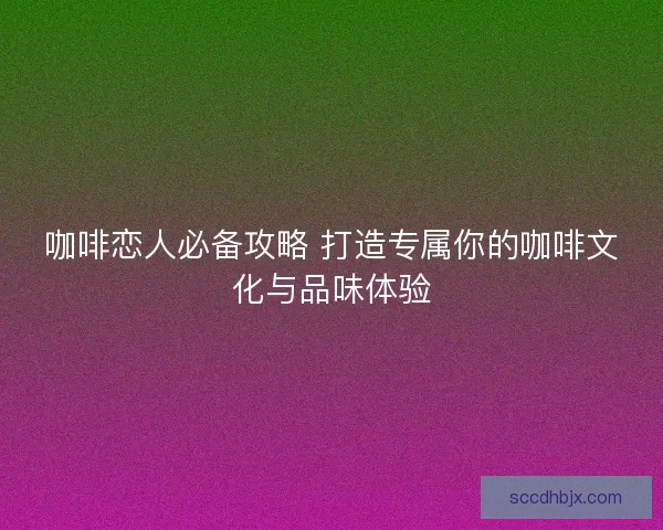 咖啡恋人必备攻略 打造专属你的咖啡文化与品味体验