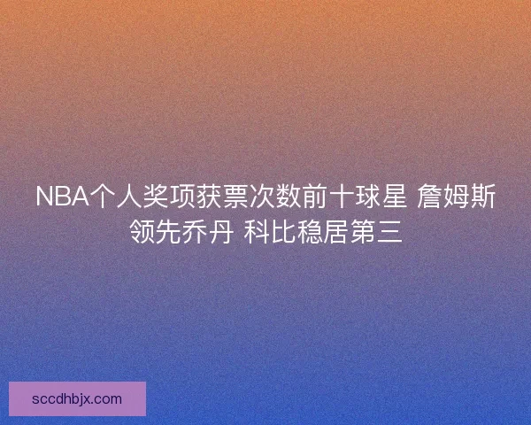 NBA个人奖项获票次数前十球星 詹姆斯领先乔丹 科比稳居第三