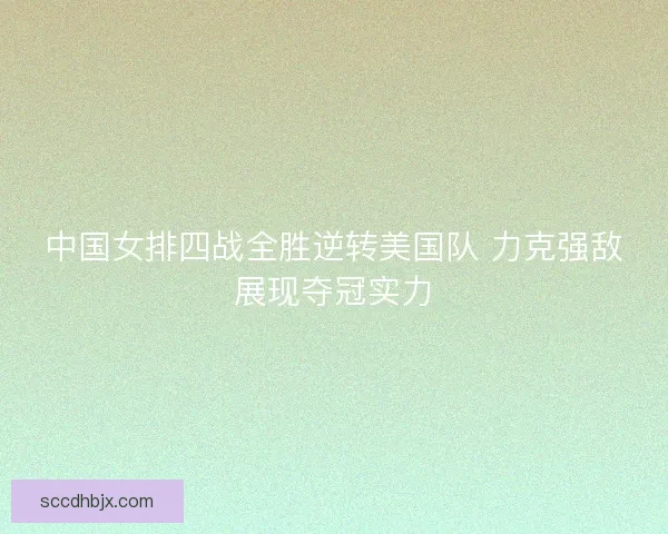 中国女排四战全胜逆转美国队 力克强敌展现夺冠实力