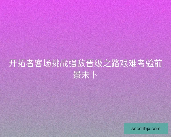 开拓者客场挑战强敌晋级之路艰难考验前景未卜
