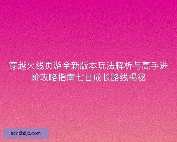 穿越火线页游全新版本玩法解析与高手进阶攻略指南七日成长路线揭秘