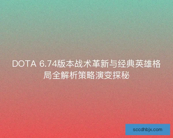 DOTA 6.74版本战术革新与经典英雄格局全解析策略演变探秘
