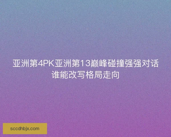 亚洲第4PK亚洲第13巅峰碰撞强强对话谁能改写格局走向