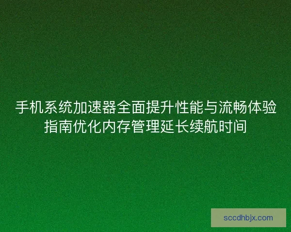 手机系统加速器全面提升性能与流畅体验指南优化内存管理延长续航时间