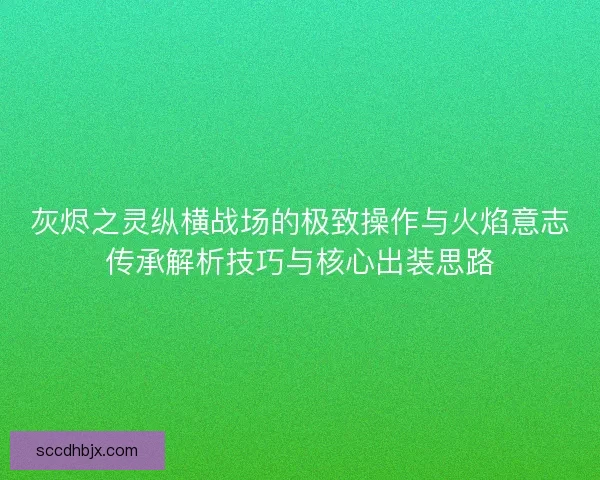 灰烬之灵纵横战场的极致操作与火焰意志传承解析技巧与核心出装思路