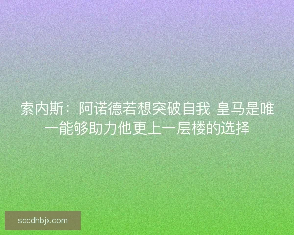索内斯:阿诺德若想突破自我 皇马是唯一能够助力他更上一层楼的选择 索内斯:阿诺德若想突破自我 皇马是唯一能够助力他更上一层楼的选择