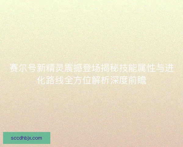 赛尔号新精灵震撼登场揭秘技能属性与进化路线全方位解析深度前瞻