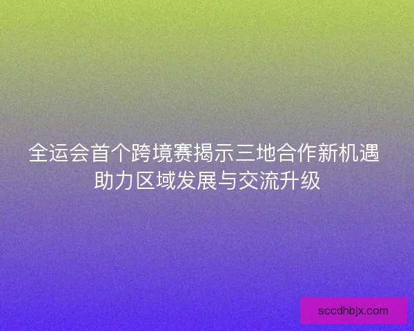全运会首个跨境赛揭示三地合作新机遇 助力区域发展与交流升级