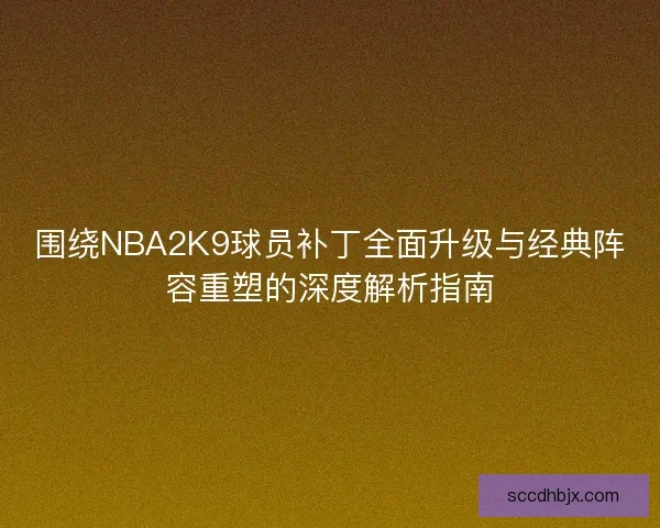 围绕NBA2K9球员补丁全面升级与经典阵容重塑的深度解析指南