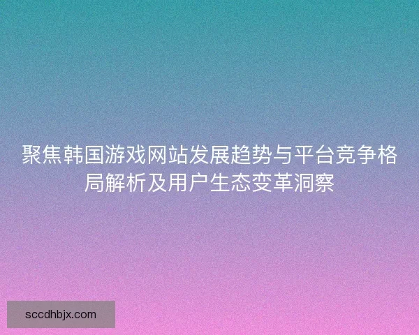 聚焦韩国游戏网站发展趋势与平台竞争格局解析及用户生态变革洞察