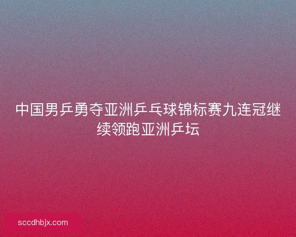 中国男乒勇夺亚洲乒乓球锦标赛九连冠继续领跑亚洲乒坛