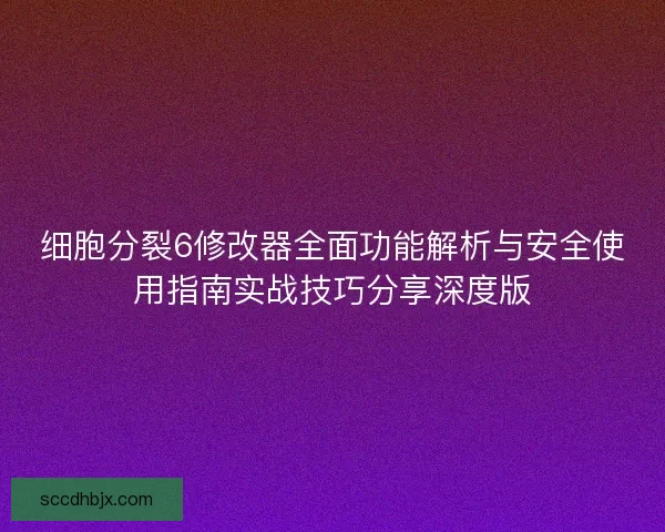 细胞分裂6修改器全面功能解析与安全使用指南实战技巧分享深度版