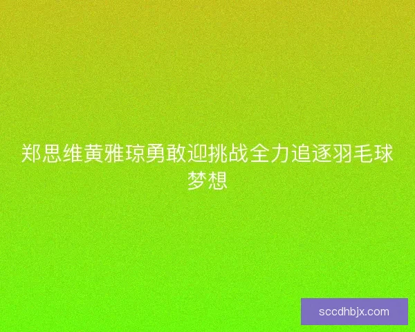 郑思维黄雅琼勇敢迎挑战全力追逐羽毛球梦想