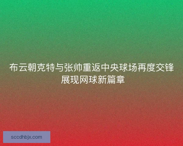 布云朝克特与张帅重返中央球场再度交锋 展现网球新篇章