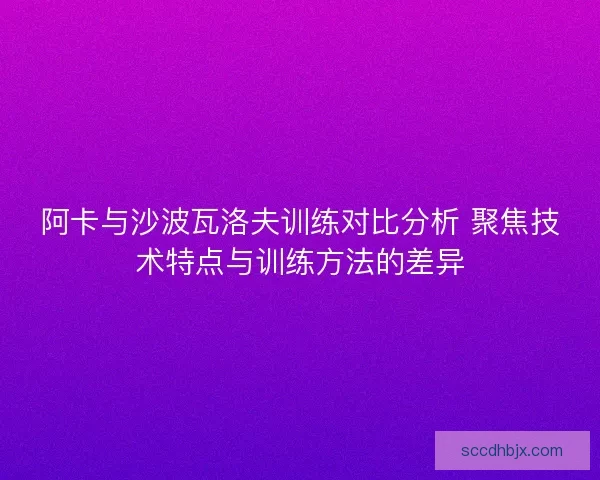 阿卡与沙波瓦洛夫训练对比分析 聚焦技术特点与训练方法的差异