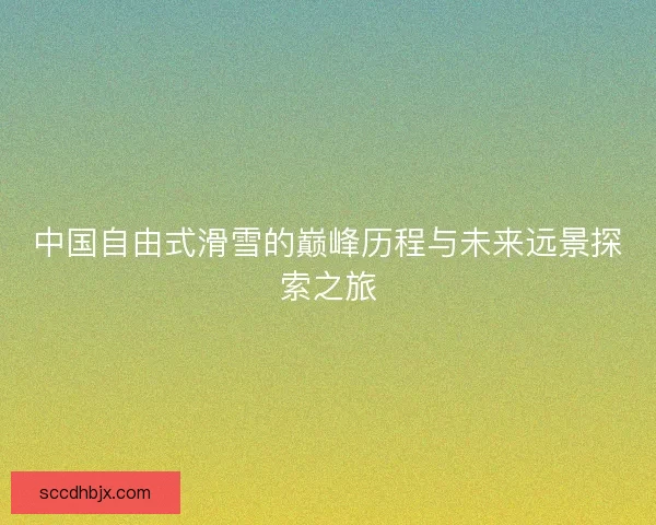 中国自由式滑雪的巅峰历程与未来远景探索之旅