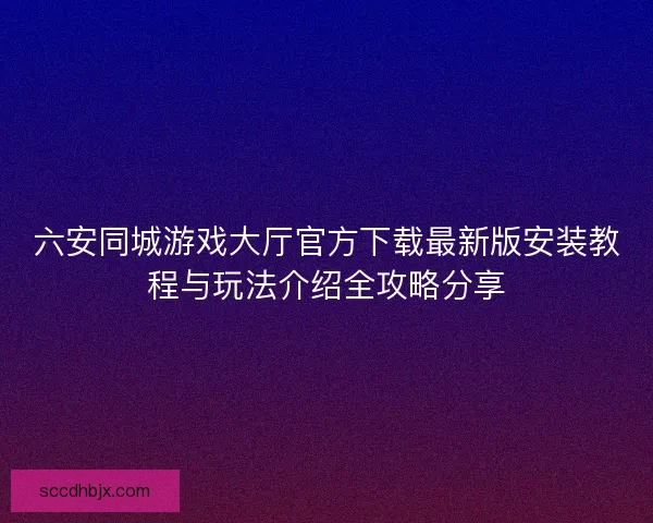 六安同城游戏大厅官方下载最新版安装教程与玩法介绍全攻略分享