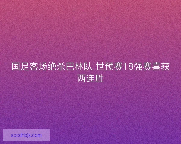国足客场绝杀巴林队 世预赛18强赛喜获两连胜