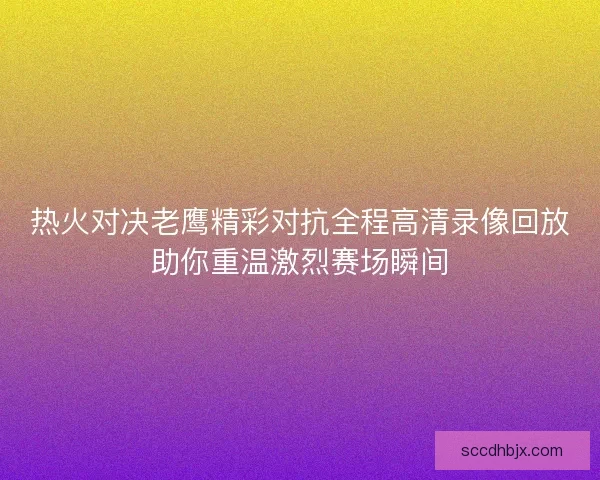 热火对决老鹰精彩对抗全程高清录像回放助你重温激烈赛场瞬间