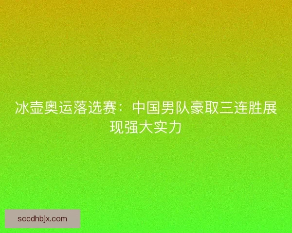 冰壶奥运落选赛：中国男队豪取三连胜展现强大实力