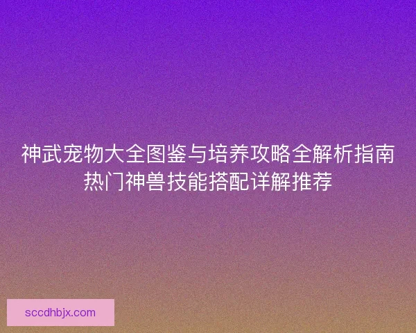 神武宠物大全图鉴与培养攻略全解析指南热门神兽技能搭配详解推荐 神武宠物大全图鉴与培养攻略全解析指南热门神兽技能搭配详解推荐